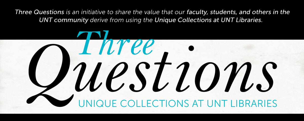 Three Questions is an initiative to share the value that our faculty, students, and others in the UNT community derive from using the Unique Collections at UNT Libraries.